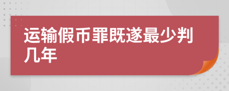 运输假币罪既遂最少判几年