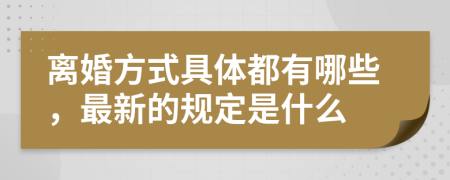 离婚方式具体都有哪些，最新的规定是什么