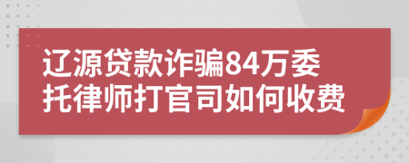 辽源贷款诈骗84万委托律师打官司如何收费
