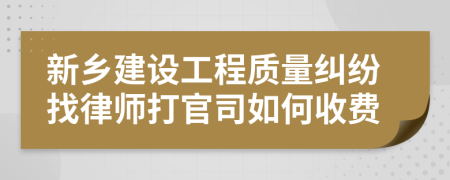 新乡建设工程质量纠纷找律师打官司如何收费