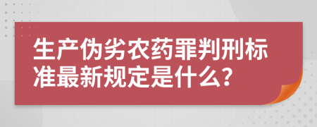 生产伪劣农药罪判刑标准最新规定是什么？