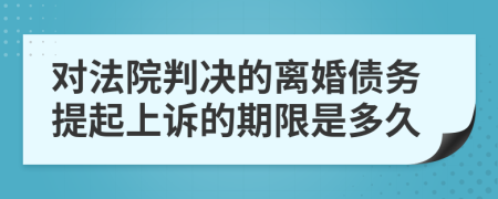 对法院判决的离婚债务提起上诉的期限是多久