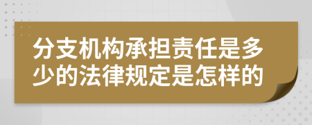 分支机构承担责任是多少的法律规定是怎样的