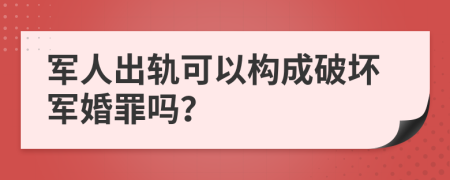 军人出轨可以构成破坏军婚罪吗？