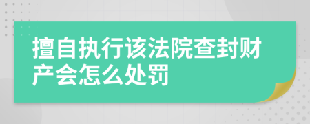 擅自执行该法院查封财产会怎么处罚