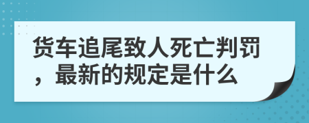 货车追尾致人死亡判罚，最新的规定是什么