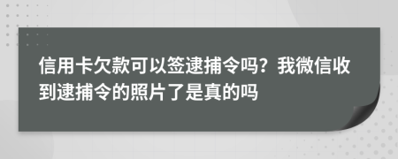 信用卡欠款可以签逮捕令吗？我微信收到逮捕令的照片了是真的吗