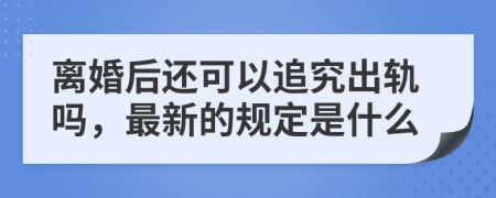 离婚后还可以追究出轨吗，最新的规定是什么