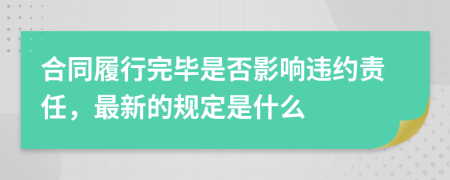 合同履行完毕是否影响违约责任，最新的规定是什么