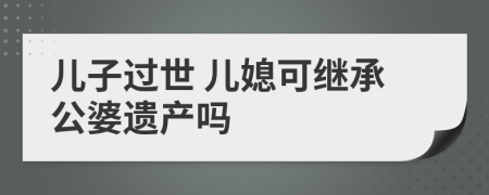 儿子过世 儿媳可继承公婆遗产吗