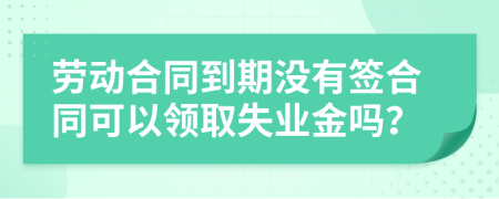 劳动合同到期没有签合同可以领取失业金吗？