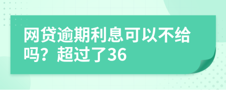 网贷逾期利息可以不给吗？超过了36