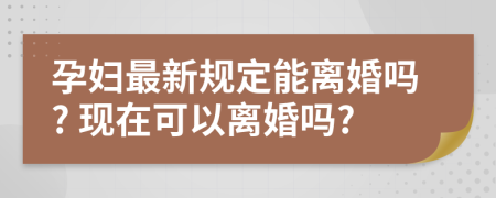 孕妇最新规定能离婚吗? 现在可以离婚吗?