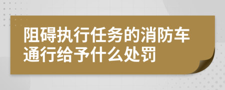 阻碍执行任务的消防车通行给予什么处罚