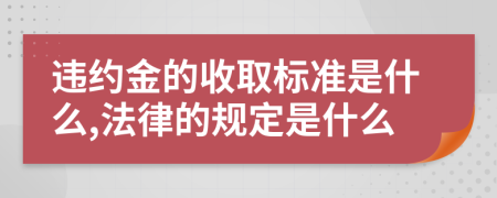 违约金的收取标准是什么,法律的规定是什么