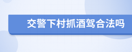 交警下村抓酒驾合法吗