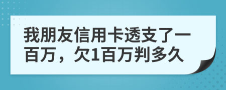 我朋友信用卡透支了一百万，欠1百万判多久