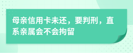 母亲信用卡未还，要判刑，直系亲属会不会拘留