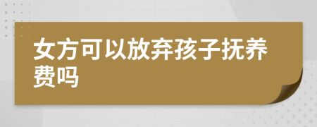 女方可以放弃孩子抚养费吗