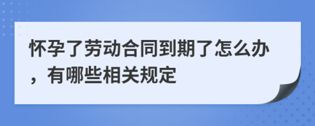 怀孕了劳动合同到期了怎么办，有哪些相关规定