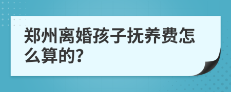 郑州离婚孩子抚养费怎么算的？