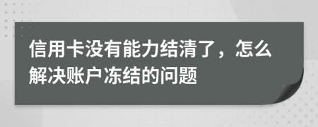 信用卡没有能力结清了，怎么解决账户冻结的问题