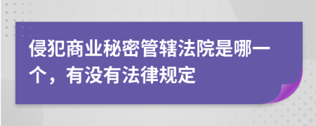 侵犯商业秘密管辖法院是哪一个，有没有法律规定