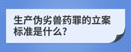 生产伪劣兽药罪的立案标准是什么?