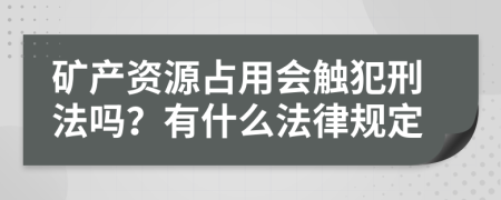 矿产资源占用会触犯刑法吗？有什么法律规定