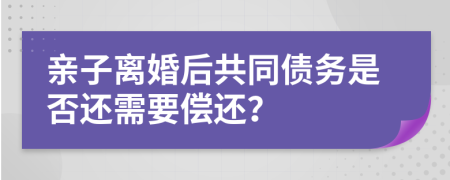 亲子离婚后共同债务是否还需要偿还？