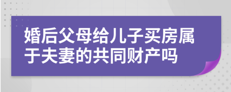 婚后父母给儿子买房属于夫妻的共同财产吗