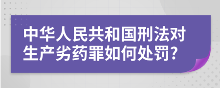 中华人民共和国刑法对生产劣药罪如何处罚?