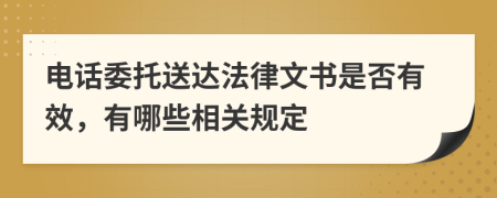 电话委托送达法律文书是否有效，有哪些相关规定