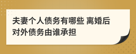 夫妻个人债务有哪些 离婚后对外债务由谁承担