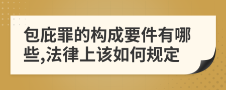 包庇罪的构成要件有哪些,法律上该如何规定