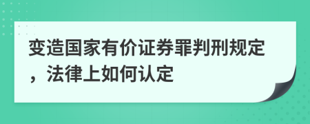 变造国家有价证券罪判刑规定，法律上如何认定