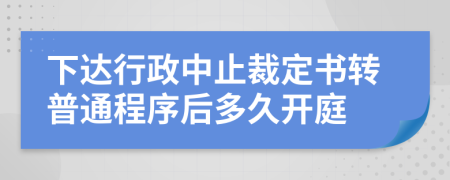 下达行政中止裁定书转普通程序后多久开庭