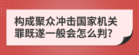 构成聚众冲击国家机关罪既遂一般会怎么判?