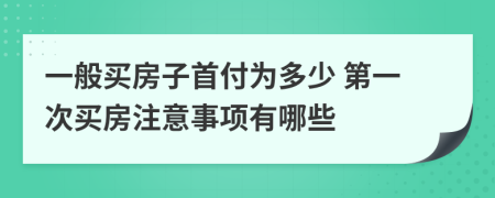 一般买房子首付为多少 第一次买房注意事项有哪些