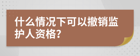 什么情况下可以撤销监护人资格？