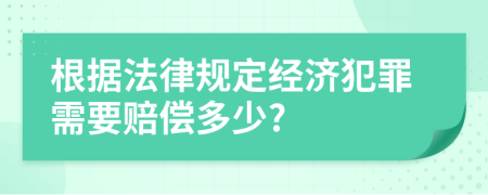 根据法律规定经济犯罪需要赔偿多少?