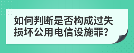 如何判断是否构成过失损坏公用电信设施罪？