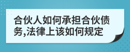 合伙人如何承担合伙债务,法律上该如何规定