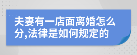 夫妻有一店面离婚怎么分,法律是如何规定的