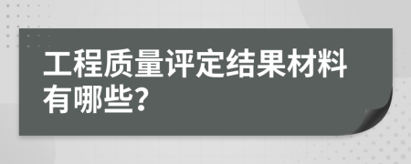 工程质量评定结果材料有哪些？