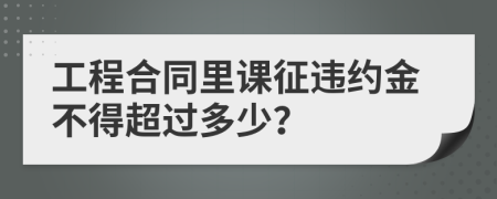 工程合同里课征违约金不得超过多少？