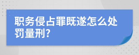 职务侵占罪既遂怎么处罚量刑?