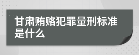 甘肃贿赂犯罪量刑标准是什么