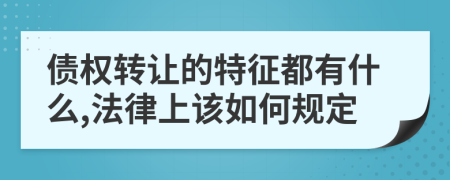 债权转让的特征都有什么,法律上该如何规定