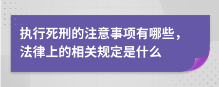 执行死刑的注意事项有哪些，法律上的相关规定是什么